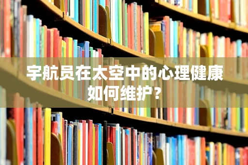 宇航员在太空中的心理健康如何维护？