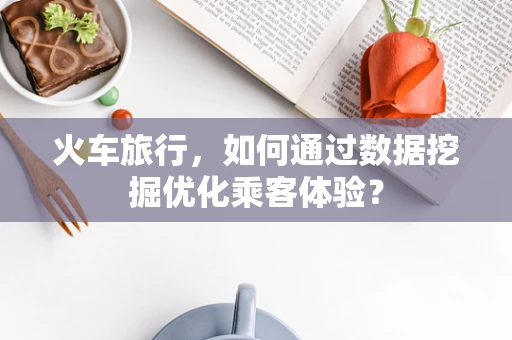 火车旅行，如何通过数据挖掘优化乘客体验？