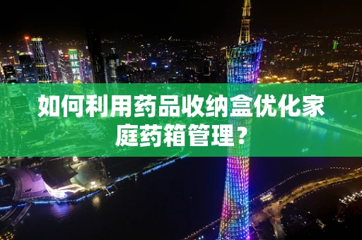 如何利用药品收纳盒优化家庭药箱管理？