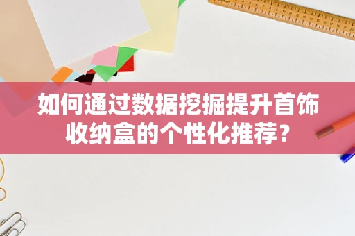 如何通过数据挖掘提升首饰收纳盒的个性化推荐？