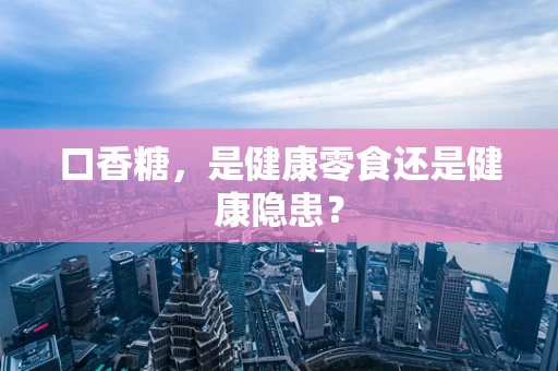 口香糖，是健康零食还是健康隐患？