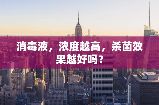 消毒液，浓度越高，杀菌效果越好吗？