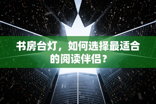 书房台灯，如何选择最适合的阅读伴侣？