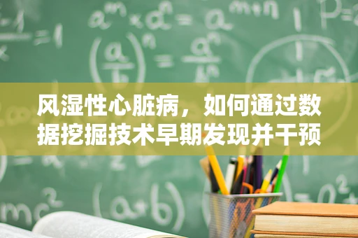 风湿性心脏病，如何通过数据挖掘技术早期发现并干预？