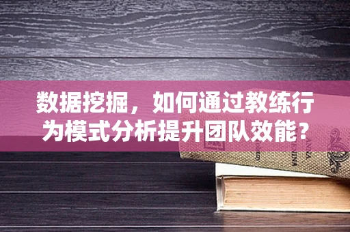 数据挖掘，如何通过教练行为模式分析提升团队效能？