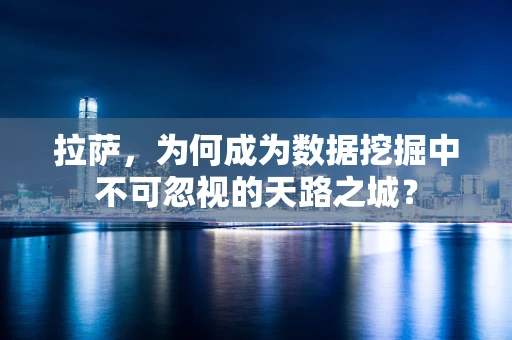 拉萨，为何成为数据挖掘中不可忽视的天路之城？