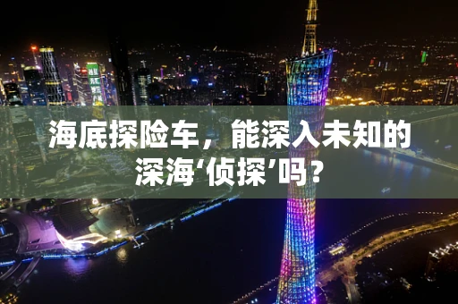 海底探险车，能深入未知的深海‘侦探’吗？