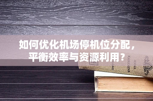 如何优化机场停机位分配，平衡效率与资源利用？