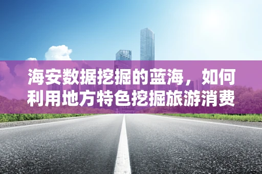 海安数据挖掘的蓝海，如何利用地方特色挖掘旅游消费新趋势？
