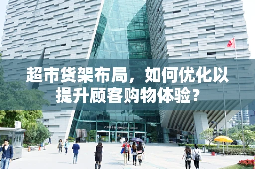超市货架布局，如何优化以提升顾客购物体验？