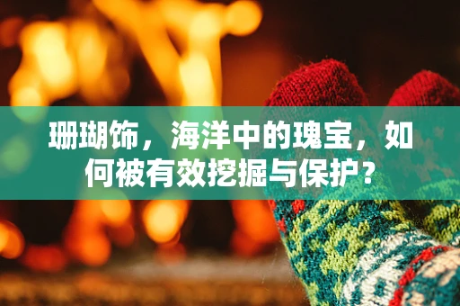 珊瑚饰，海洋中的瑰宝，如何被有效挖掘与保护？