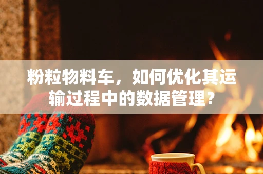 粉粒物料车，如何优化其运输过程中的数据管理？