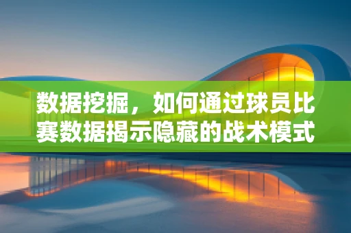 数据挖掘，如何通过球员比赛数据揭示隐藏的战术模式？
