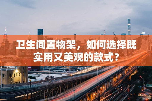 卫生间置物架，如何选择既实用又美观的款式？