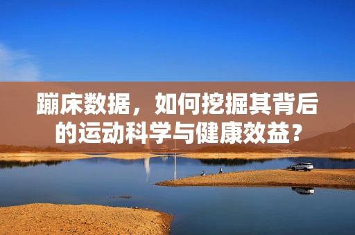 蹦床数据，如何挖掘其背后的运动科学与健康效益？