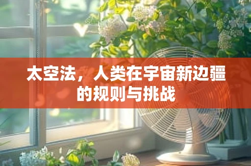 太空法，人类在宇宙新边疆的规则与挑战