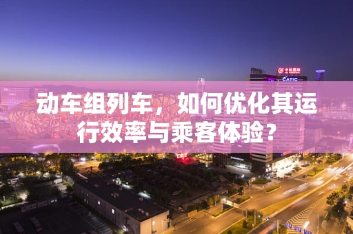 动车组列车，如何优化其运行效率与乘客体验？