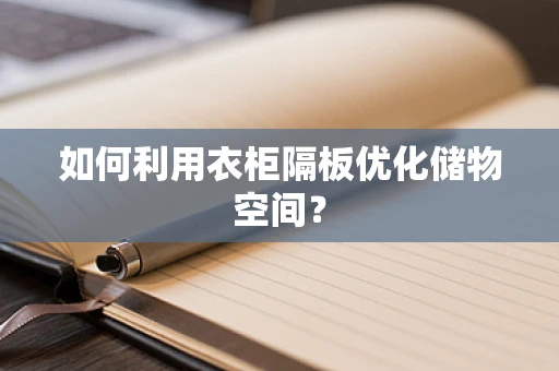 如何利用衣柜隔板优化储物空间？