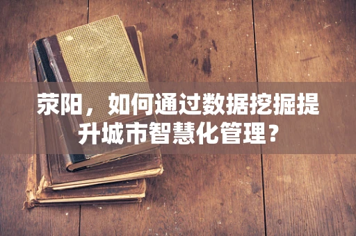 荥阳，如何通过数据挖掘提升城市智慧化管理？