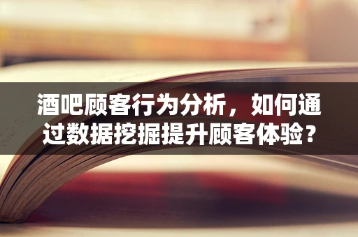 酒吧顾客行为分析，如何通过数据挖掘提升顾客体验？