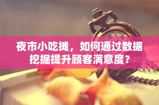 夜市小吃摊，如何通过数据挖掘提升顾客满意度？