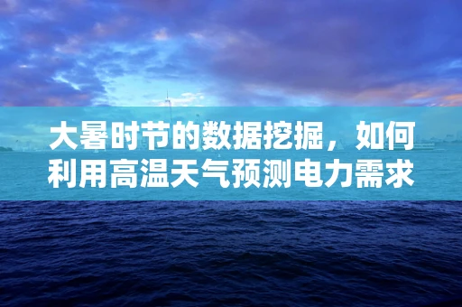 大暑时节的数据挖掘，如何利用高温天气预测电力需求？