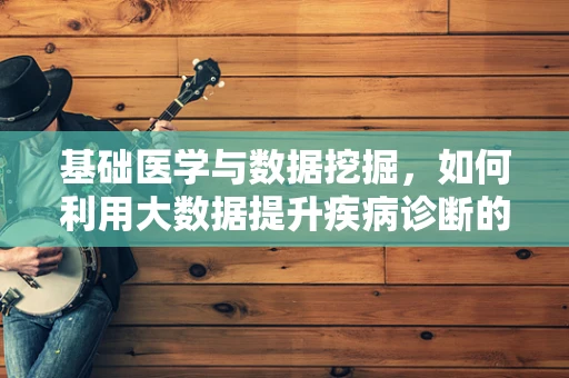 基础医学与数据挖掘，如何利用大数据提升疾病诊断的精准度？