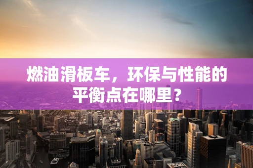 燃油滑板车，环保与性能的平衡点在哪里？