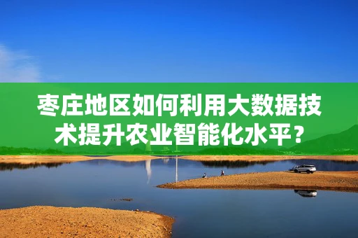 枣庄地区如何利用大数据技术提升农业智能化水平？
