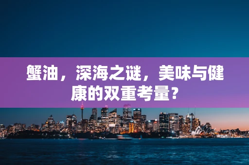 蟹油，深海之谜，美味与健康的双重考量？