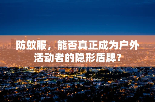 防蚊服，能否真正成为户外活动者的隐形盾牌？