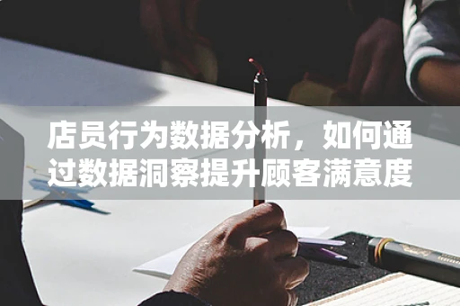 店员行为数据分析，如何通过数据洞察提升顾客满意度？