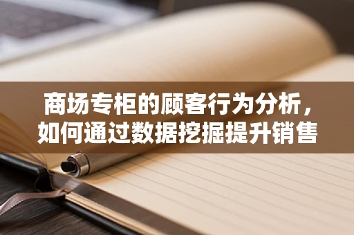 商场专柜的顾客行为分析，如何通过数据挖掘提升销售与顾客满意度？