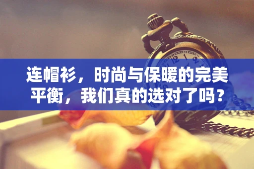 连帽衫，时尚与保暖的完美平衡，我们真的选对了吗？