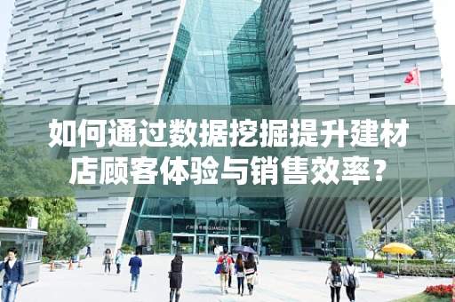 如何通过数据挖掘提升建材店顾客体验与销售效率？