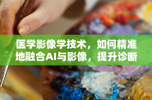 医学影像学技术，如何精准地融合AI与影像，提升诊断效率？