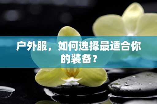 户外服，如何选择最适合你的装备？