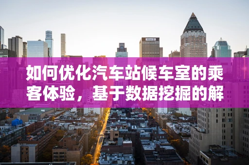 如何优化汽车站候车室的乘客体验，基于数据挖掘的解决方案？
