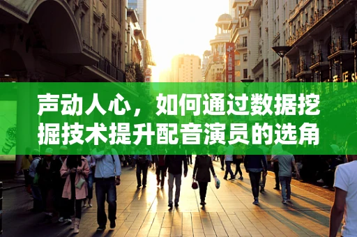 声动人心，如何通过数据挖掘技术提升配音演员的选角精准度？