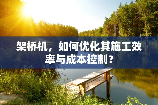 架桥机，如何优化其施工效率与成本控制？