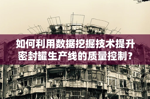 如何利用数据挖掘技术提升密封罐生产线的质量控制？