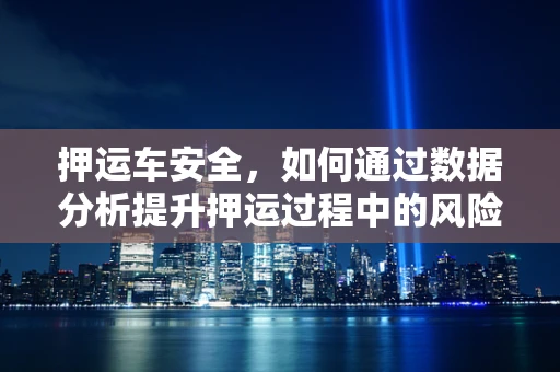 押运车安全，如何通过数据分析提升押运过程中的风险防控？