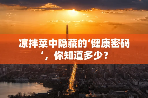 凉拌菜中隐藏的‘健康密码’，你知道多少？