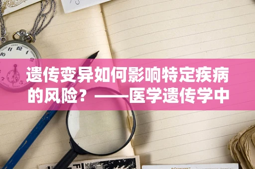 遗传变异如何影响特定疾病的风险？——医学遗传学中的探索之旅