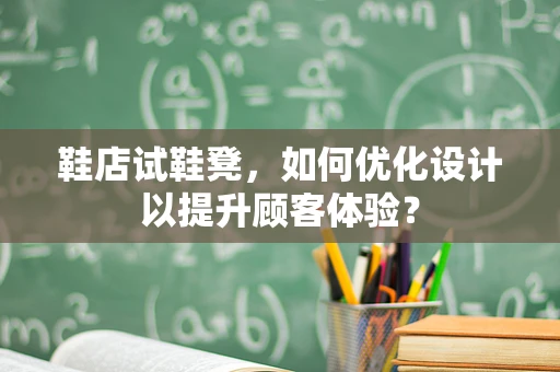 鞋店试鞋凳，如何优化设计以提升顾客体验？