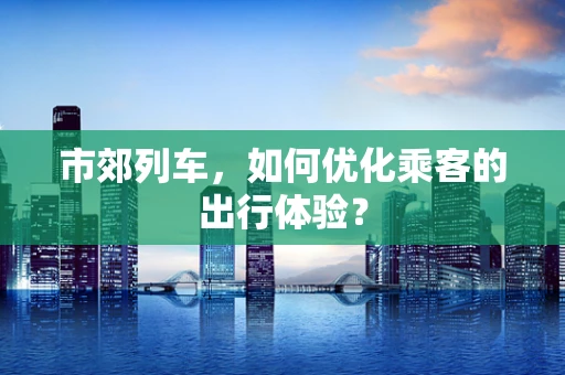 市郊列车，如何优化乘客的出行体验？