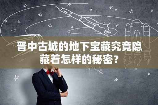 晋中古城的地下宝藏究竟隐藏着怎样的秘密？