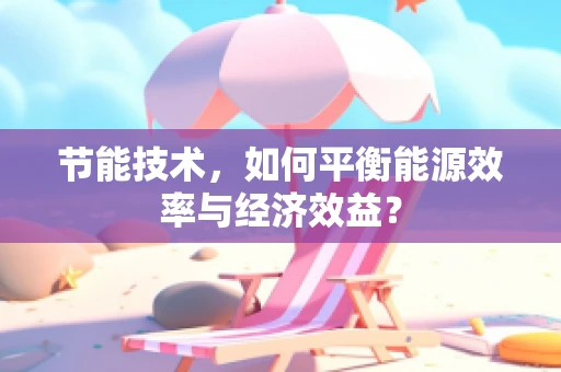 节能技术，如何平衡能源效率与经济效益？