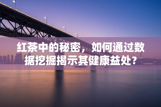 红茶中的秘密，如何通过数据挖掘揭示其健康益处？