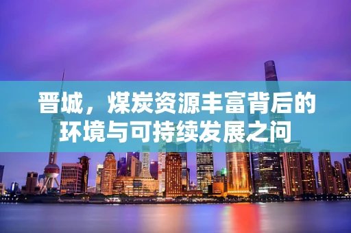 晋城，煤炭资源丰富背后的环境与可持续发展之问